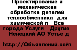 Проектирование и механическая обработка деталей теплообменника  для химической п - Все города Услуги » Другие   . Ненецкий АО,Устье д.